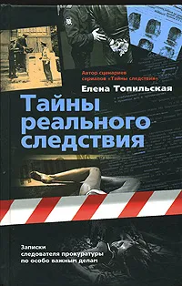 Обложка книги Тайны реального следствия. Записки следователя прокуратуры по особо важным делам, Топильская Елена Валентиновна