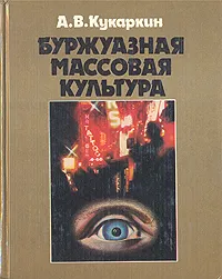 Обложка книги Буржуазная массовая культура: Теории. Идеи. Разновидности. Образцы, Кукаркин Александр Викторович