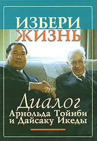 Обложка книги Избери жизнь. Диалог Арнольда Тойнби и Дайсаку Икеды, Арнольд Тойнби, Дайсаку Икеда