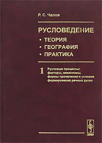 Обложка книги Русловедение. Теория, география, практика. Том 1. Русловые процессы. Факторы, механизмы, формы проявления и условия формирования речных русел, Р. С. Чалов