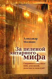 Обложка книги За пеленой янтарного мифа. Сокровища в закулисье войн, революций, политики и спецслужб, Александр Мосякин