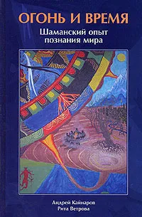 Обложка книги Огонь и Время. Шаманский опыт познания мира, Андрей Кайнаров, Рита Ветрова