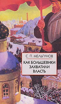 Обложка книги Как большевики захватили власть, Мельгунов Сергей Петрович, Емельянов Ю. Н.