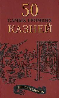 Обложка книги Гибель великих. 50 самых громких казней, Александр Рыжов