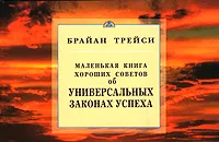 Обложка книги Маленькая книга хороших советов. Об универсальных законах успеха, Брайан Трейси