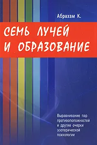 Обложка книги Семь Лучей и образование. Выравнивание пар противоположностей и другие очерки эзотерической психологии, К. Абрахам