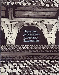 Обложка книги Народное деревянное зодчество Закарпатья (XVIII - начала XX века), П. И. Макушенко