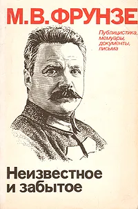 Обложка книги Неизвестное и забытое. Публицистика, мемуары, документы, письма, Фрунзе Михаил Васильевич