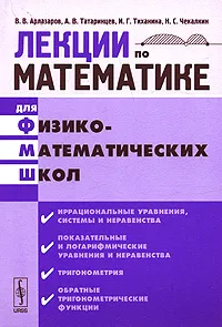 Обложка книги Лекции по математике для физико-математических школ. Часть 2. Иррациональные уравнения, системы и неравенства, показательные и логарифмические уравнения и неравенства, тригонометрия, обратные тригонометрические функции, В. В. Арлазаров, А. В. Татаринцев, И. Г. Тиханина, Н. С. Чекалкин