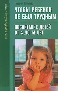 Обложка книги Чтобы ребенок не был трудным. Воспитание детей от 4 до 14 лет, Татьяна Шишова
