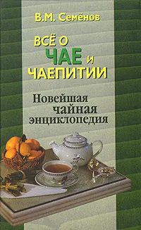 Обложка книги Все о чае и чаепитии. Новейшая чайная энциклопедия, В. М. Семенов