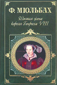 Обложка книги Шестая жена короля Генриха VIII, Ф. Мюльбах