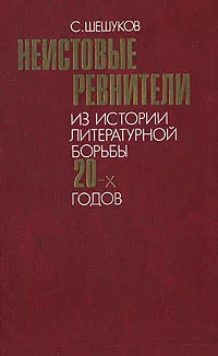 Обложка книги Неистовые ревнители: Из истории литературной борьбы 20-х годов, С. Шешуков