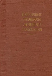 Обложка книги Первичные процессы лучевого поражения, Борис Тарусов,Юрий Кудряшов,Анатолий Поливода,А. Мочалина,Л. Хамайде,В. Беневоленский,А. Казаев