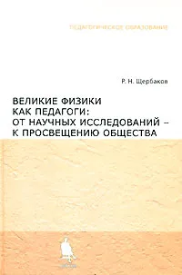 Обложка книги Великие физики как педагоги. От научных исследований - к просвещению общества, Р. Н. Щербаков