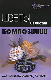 Обложка книги Цветы из бисера. Композиции для интерьера, одежды, прически, Е. В. Чернова, А. Г. Чернова