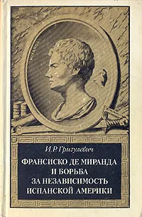 Обложка книги Франсиско де Миранда и борьба за независимость испанской Америки, И. Р. Григулевич