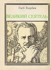 Обложка книги Великий сеятель: Николай Вавилов, Глеб Голубев