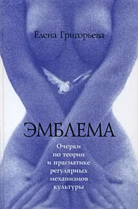 Обложка книги Эмблема. Очерки по теории и прагматике регулярных механизмов культуры, Елена Григорьева