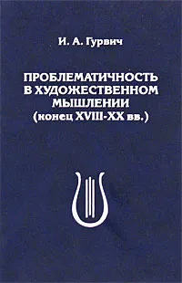Обложка книги Проблематичность в художественном мышлении (конец XVIII - XX вв.), И. А. Гурвич