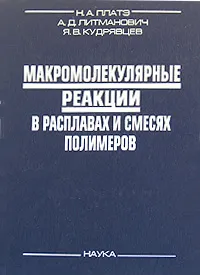 Обложка книги Макромолекулярные реакции в расплавах и смесях полимеров, Н. А. Платэ, А. Д. Литманович, Я. В. Кудрявцев