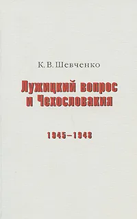 Обложка книги Лужицкий вопрос и Чехословакия. 1945-1948, К. В. Шевченко