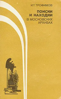 Обложка книги Поиски и находки в московских архивах, И. Т. Трофимов