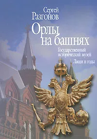 Обложка книги Орлы на башнях. Государственный исторический музей. Люди и годы, Сергей Разгонов