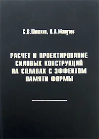 Обложка книги Расчет и проектирование силовых конструкций на сплавах с эффектом памяти формы, С. В. Шишкин, Н. А. Махутов