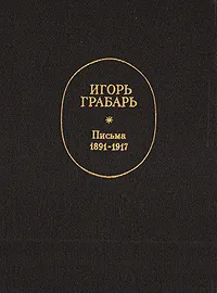 Обложка книги Игорь Грабарь. Письма. 1891-1917, Игорь Грабарь