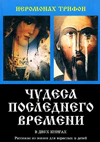 Обложка книги Чудеса последнего времени. В 2 книгах. Книга 1, Иеромонах Трифон