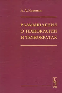 Обложка книги Размышления о технократии и технократах, А. А. Кокошин