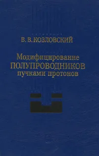 Обложка книги Модифицирование полупроводников пучками протонов, В. В. Козловский