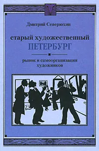 Обложка книги Старый художественный Петербург. Рынок и самоорганизация художников, Дмитрий Северюхин