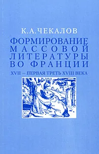 Обложка книги Формирование массовой литературы во Франции. ХVII - первая треть ХVIII века, К. А. Чекалов