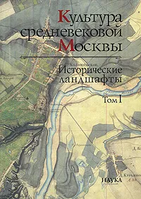 Обложка книги Культура средневековой Москвы. Исторические ландшафты. В 3 томах. Том 1. Расселение, освоение земель и природная среда в округе Москвы XII-XIII вв., Чернов С. З.