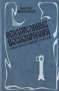 Обложка книги Ненаписанные воспоминания. Наш маленький Париж, Лихоносов Виктор Иванович