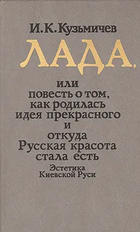 Обложка книги Лада, или Повесть о том, как родилась идея прекрасного и откуда Русская красота стала есть, И. К. Кузьмичев