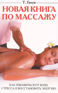 Обложка книги Новая книга по массажу. Как избавиться от боли, стресса и восстановить энергию, Т. Гитун