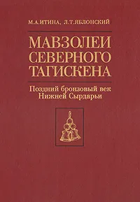 Обложка книги Мавзолеи северного Тагискена. Поздний бронзовый век Нижней Сырдарьи, М. А. Итина, Л. Т. Яблонский