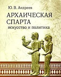 Обложка книги Архаическая Спарта. Искусство и политика, Ю. В. Андреев