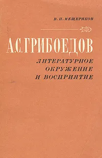 Обложка книги А. С. Грибоедов. Литературное окружение и восприятие, Мещеряков Виктор Петрович