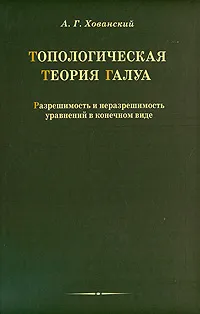 Обложка книги Топологическая теория Галуа. Разрешимость и неразрешимость уравнений в конечном виде, А. Г. Хованский