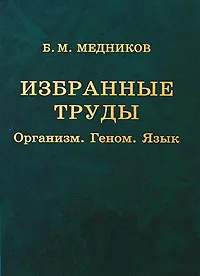 Обложка книги Б. М. Медников. Избранные труды. Организм. Геном. Язык, Б. М. Медников