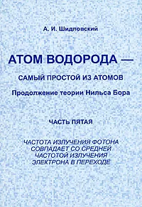 Обложка книги Атом водорода - самый простой из атомов. Продолжение теории Нильса Бора. Часть 5. Частота излучения фотона совпадает со средней частотой излучения электрона в переходе, А. И. Шидловский