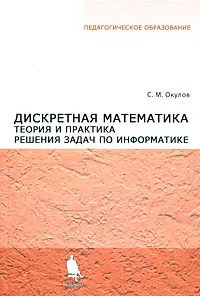 Обложка книги Дискретная математика. Теория и практика решения задач по информатике, С. М. Окулов