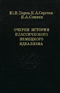 Обложка книги Очерки истории классического немецкого идеализма, Ю. В. Перов, К. А. Сергеев, А. Я. Слинин