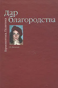 Обложка книги Дар благородства. Герменевтика. Политика, Г. Е. Васильев