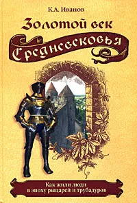 Обложка книги Золотой век Средневековья. Как жили люди в эпоху рыцарей и трубадуров, К. А. Иванов