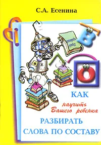 Обложка книги Как научить Вашего ребенка разбирать слова по составу, С. А. Есенина